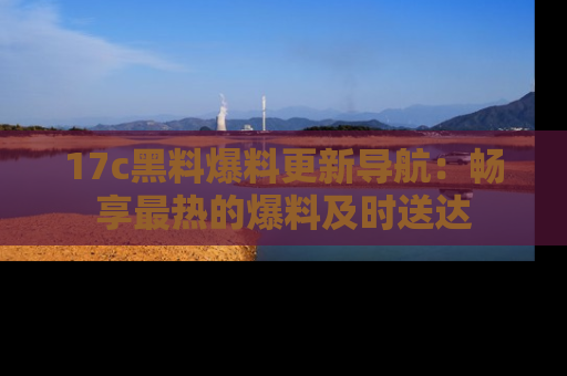 17c黑料爆料更新导航：畅享最热的爆料及时送达