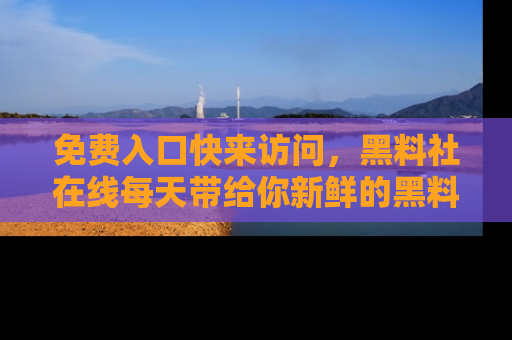 免费入口快来访问,黑料社在线每天带给你新鲜的黑料事件!