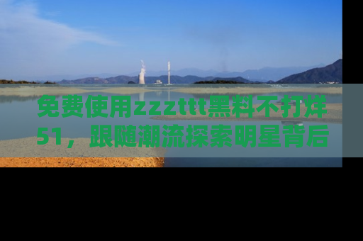免费使用zzzttt黑料不打烊51,跟随潮流探索明星背后的故事,瘾君子必看!