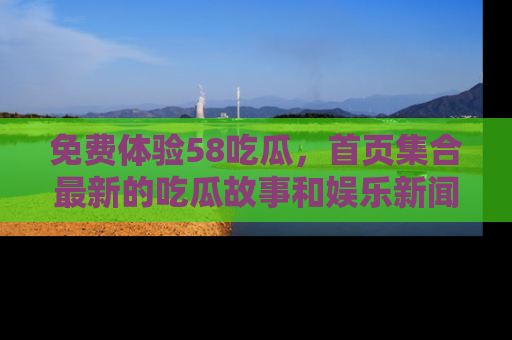 免费体验58吃瓜,首页集合最新的吃瓜故事和娱乐新闻,让你不再错过任何热点!