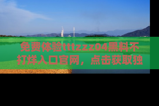 免费体验tttzzz04黑料不打烊入口官网,点击获取独家链接吧