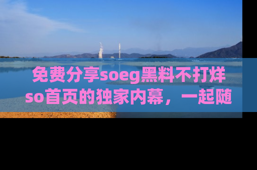 免费分享soeg黑料不打烊so首页的独家内幕,一起随时吃瓜吧!