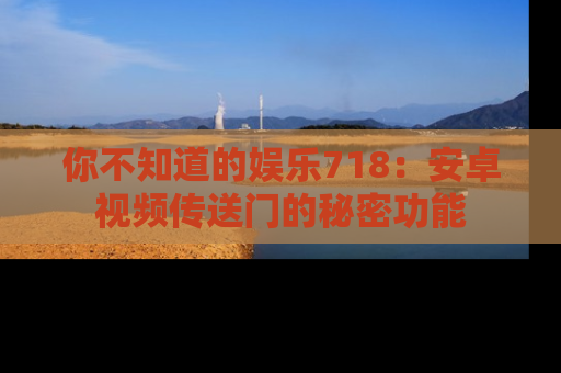 你不知道的娱乐718:安卓视频传送门的秘密功能