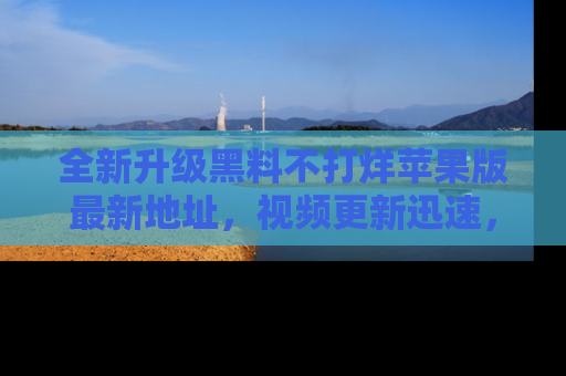 全新升级黑料不打烊苹果版最新地址,视频更新迅速,吃瓜从未如此精彩!