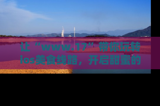让“www.17”带你玩转ios美食线路,开启甜蜜的吃瓜时光吧!