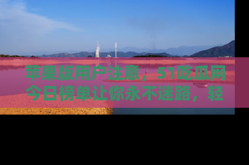苹果版用户注意,51吃瓜网今日榜单让你永不迷路,轻松吃瓜!