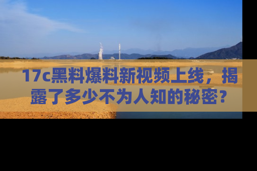 17c黑料爆料新视频上线，揭露了多少不为人知的秘密？