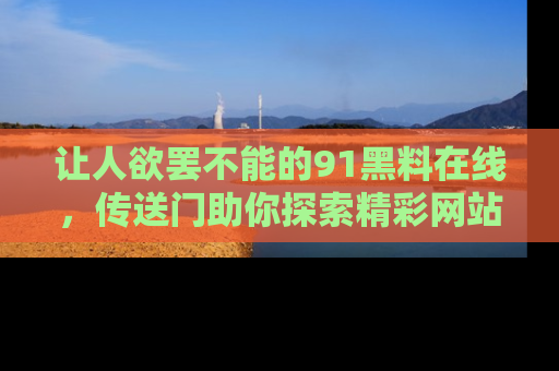 让人欲罢不能的91黑料在线,传送门助你探索精彩网站内幕!