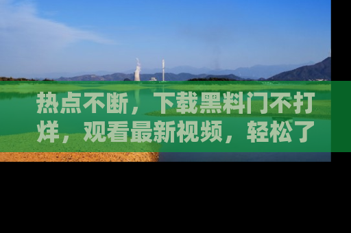 热点不断,下载黑料门不打烊,观看最新视频,轻松了解娱乐八卦!