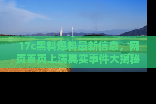 17c黑料爆料最新信息，网页首页上演真实事件大揭秘