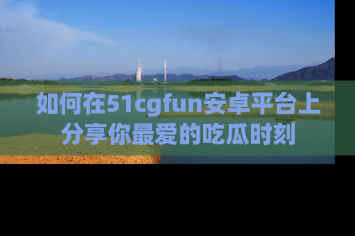 如何在51cgfun安卓平台上分享你最爱的吃瓜时刻