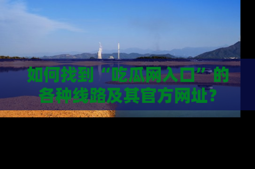 如何找到“吃瓜网入口”的各种线路及其官方网址?