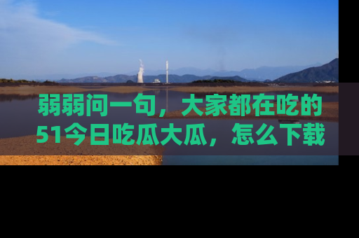 弱弱问一句,大家都在吃的51今日吃瓜大瓜,怎么下载登录才能体验最新入口?