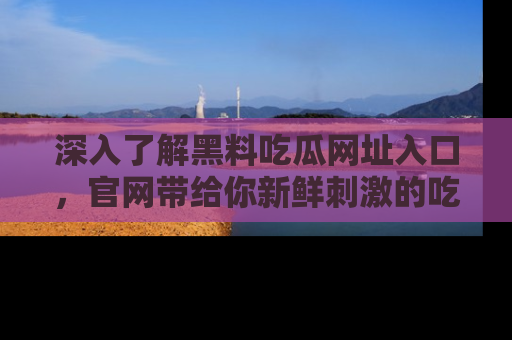 深入了解黑料吃瓜网址入口,官网带给你新鲜刺激的吃瓜体验!