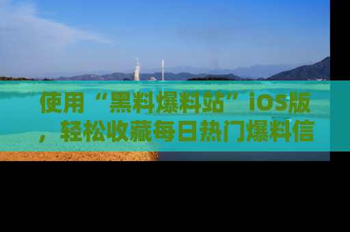 使用“黑料爆料站”iOS版,轻松收藏每日热门爆料信息!