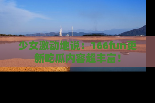 少女激动地说:166fun更新吃瓜内容超丰富!
