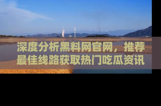 深度分析黑料网官网,推荐最佳线路获取热门吃瓜资讯