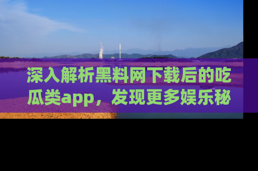 深入解析黑料网下载后的吃瓜类app，发现更多娱乐秘密