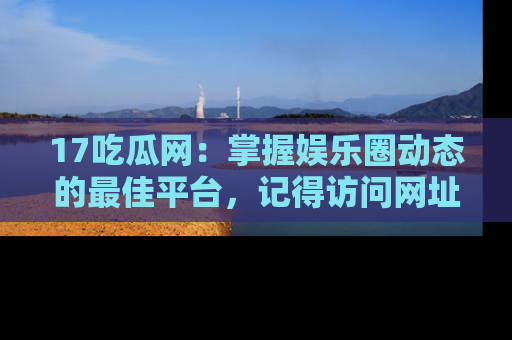 17吃瓜网：掌握娱乐圈动态的最佳平台，记得访问网址获取新鲜资讯！
