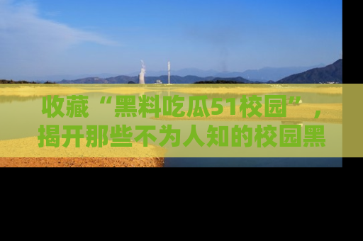 收藏“黑料吃瓜51校园”,揭开那些不为人知的校园黑幕!