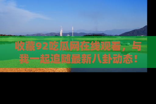 收藏92吃瓜网在线观看,与我一起追随最新八卦动态!