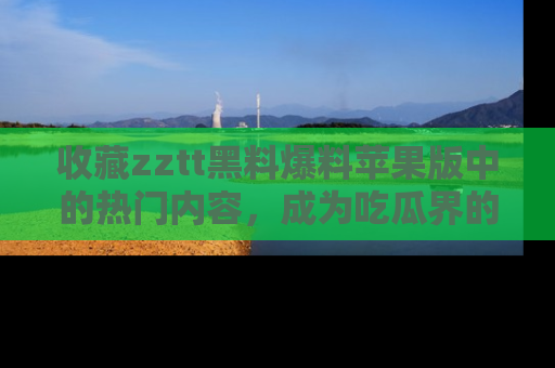 收藏zztt黑料爆料苹果版中的热门内容,成为吃瓜界的资深玩家!