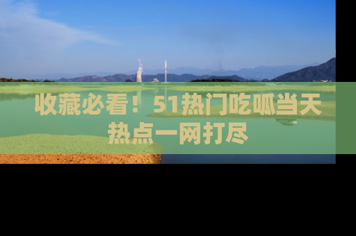 收藏必看!51热门吃呱当天热点一网打尽