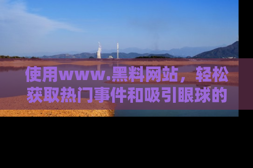 使用www.黑料网站,轻松获取热门事件和吸引眼球的黑料