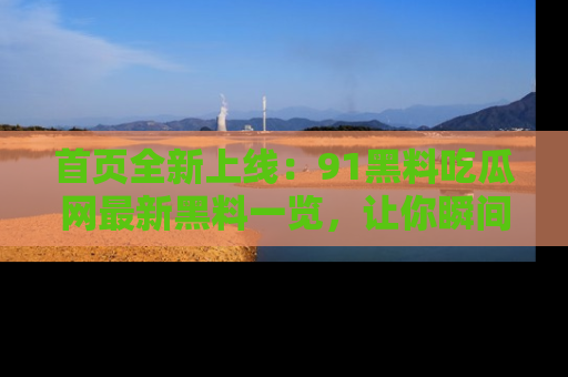 首页全新上线:91黑料吃瓜网最新黑料一览,让你瞬间掌握