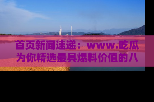 首页新闻速递:www.吃瓜为你精选最具爆料价值的八卦和趣闻!