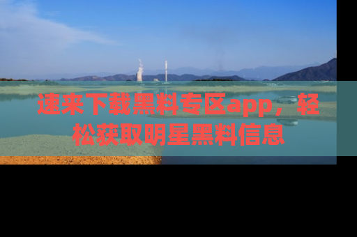 速来下载黑料专区app,轻松获取明星黑料信息