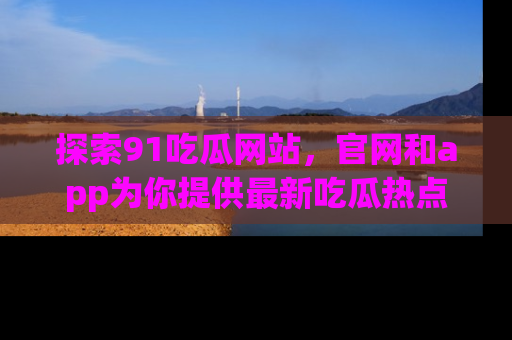 探索91吃瓜网站,官网和app为你提供最新吃瓜热点