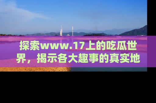 探索www.17上的吃瓜世界,揭示各大趣事的真实地址