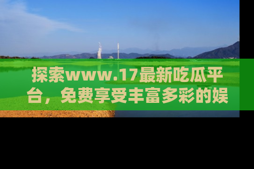 探索www.17最新吃瓜平台,免费享受丰富多彩的娱乐体验!