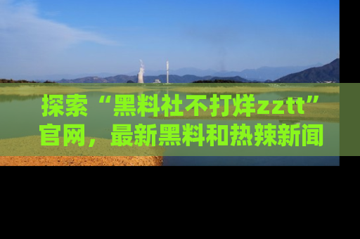 探索“黑料社不打烊zztt”官网,最新黑料和热辣新闻等你来发掘