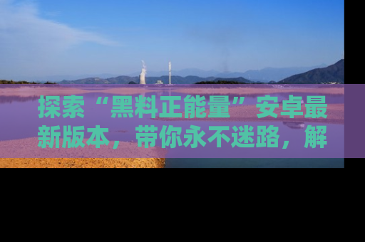 探索“黑料正能量”安卓最新版本,带你永不迷路,解锁无尽秘密!