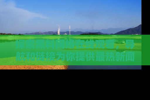 探索黑料网络在线观看,导航和链接为你提供最热新闻!