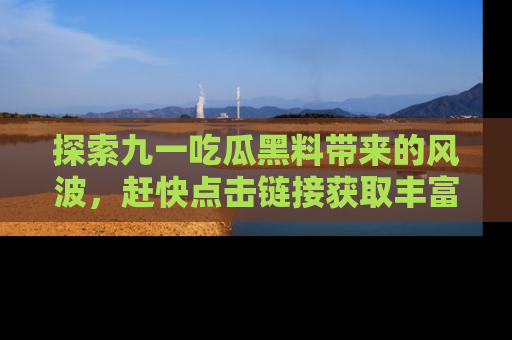 探索九一吃瓜黑料带来的风波,赶快点击链接获取丰富内幕资讯!