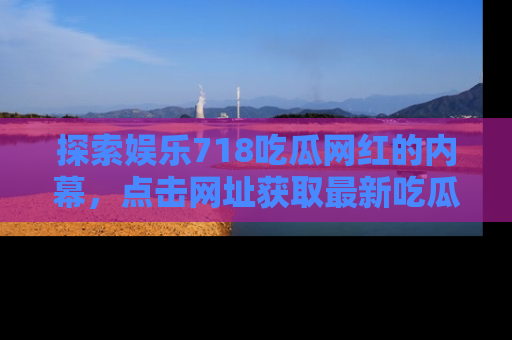 探索娱乐718吃瓜网红的内幕，点击网址获取最新吃瓜资讯。