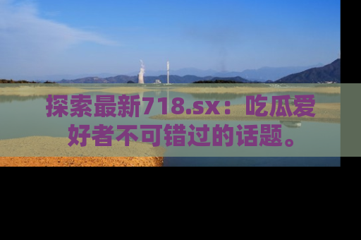 探索最新718.sx：吃瓜爱好者不可错过的话题。