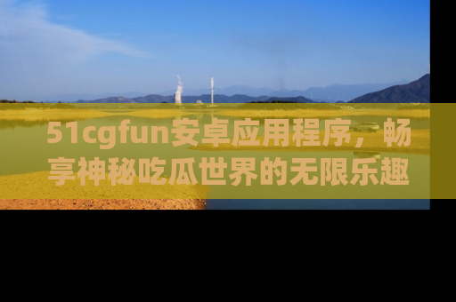 51cgfun安卓应用程序，畅享神秘吃瓜世界的无限乐趣！