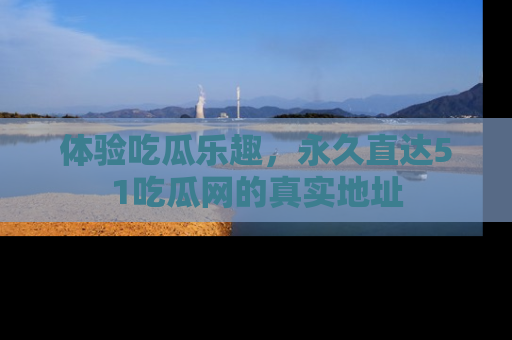 体验吃瓜乐趣，永久直达51吃瓜网的真实地址