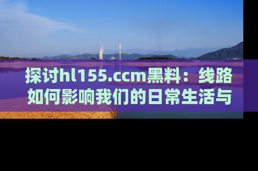 探讨hl155.ccm黑料：线路如何影响我们的日常生活与娱乐选择？