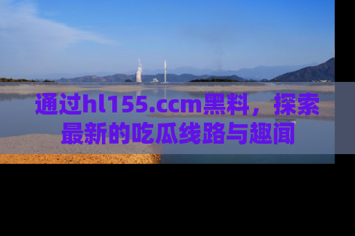 通过hl155.ccm黑料，探索最新的吃瓜线路与趣闻