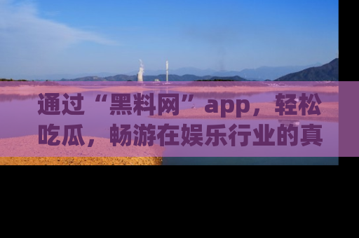 通过“黑料网”app，轻松吃瓜，畅游在娱乐行业的真实世界！