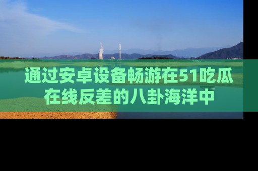 通过安卓设备畅游在51吃瓜在线反差的八卦海洋中