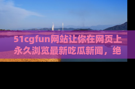 51cgfun网站让你在网页上永久浏览最新吃瓜新闻,绝不错过任何热点!