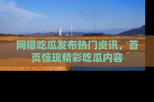 网曝吃瓜发布热门资讯，首页惊现精彩吃瓜内容
