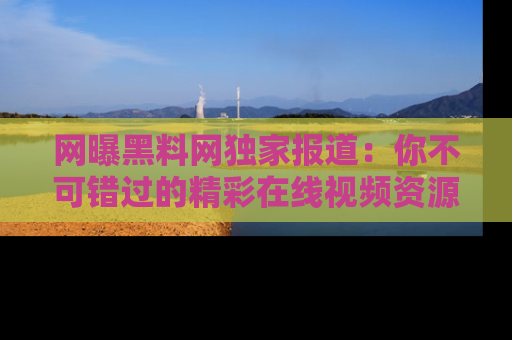 网曝黑料网独家报道：你不可错过的精彩在线视频资源推荐！