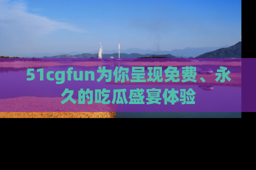 51cgfun为你呈现免费、永久的吃瓜盛宴体验